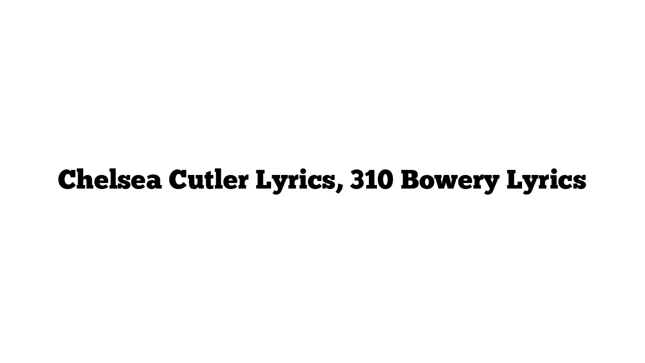 Chelsea Cutler Lyrics, 310 Bowery Lyrics