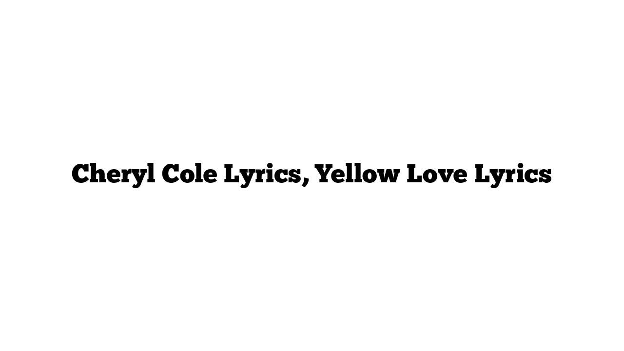 Cheryl Cole Lyrics, Yellow Love Lyrics