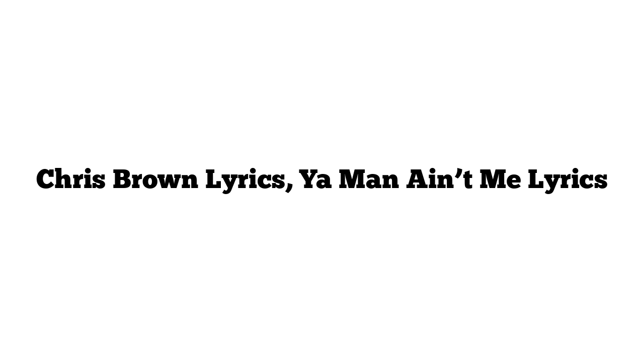 Chris Brown Lyrics, Ya Man Ain’t Me Lyrics