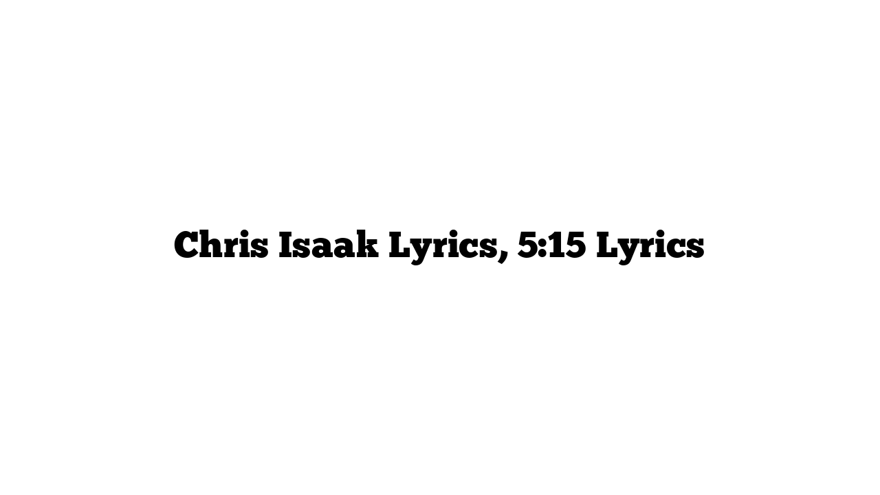 Chris Isaak Lyrics, 5:15 Lyrics