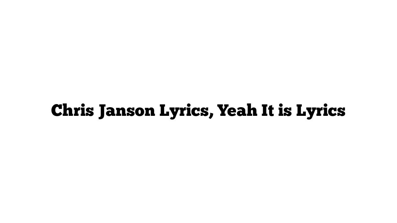 Chris Janson Lyrics, Yeah It is Lyrics