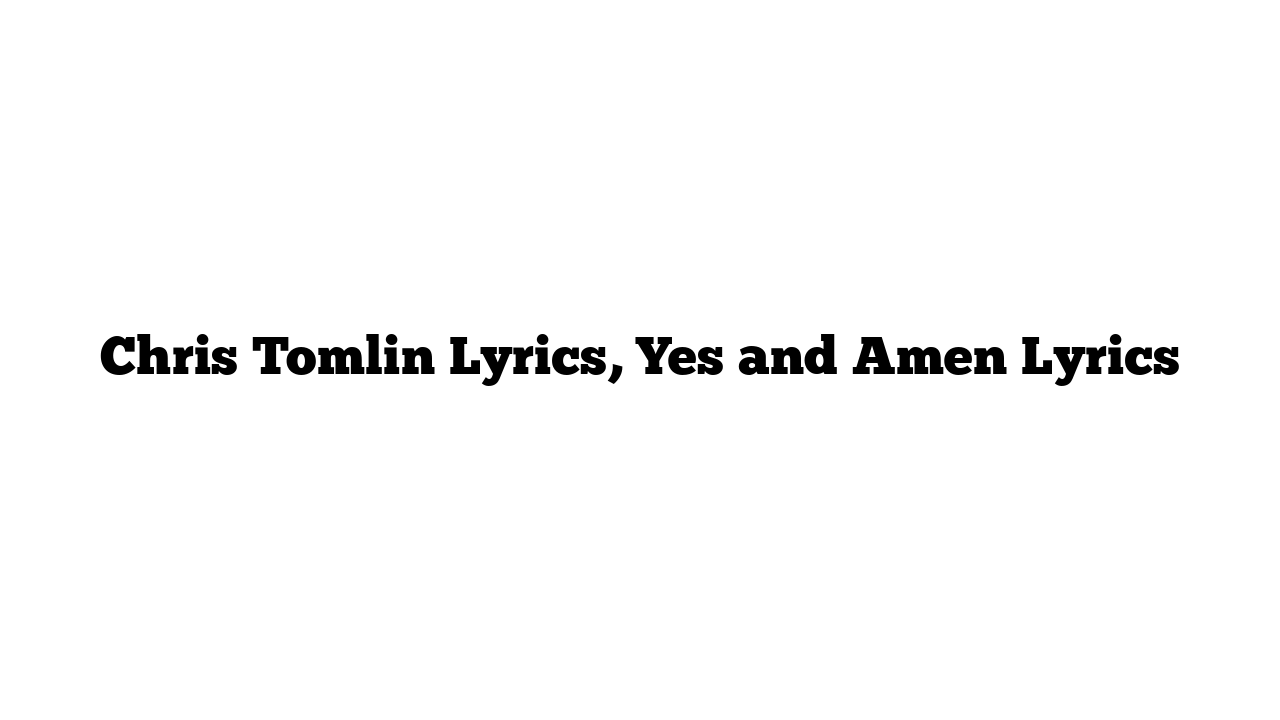 Chris Tomlin Lyrics, Yes and Amen Lyrics