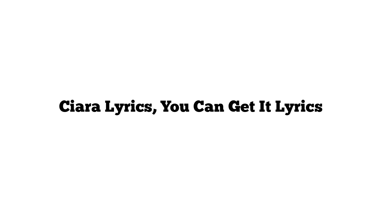 Ciara Lyrics, You Can Get It Lyrics