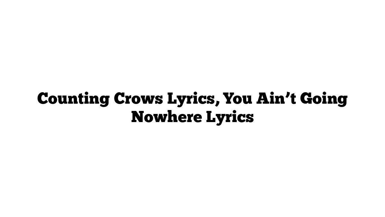 Counting Crows Lyrics, You Ain’t Going Nowhere Lyrics