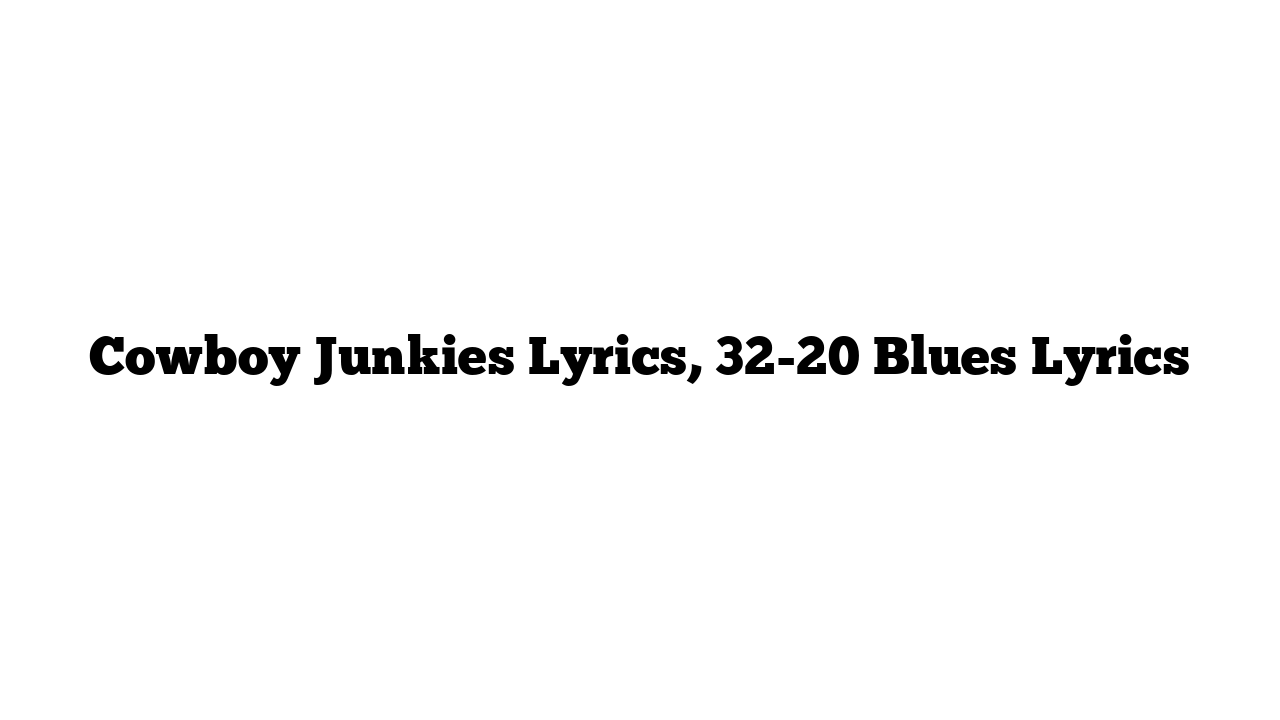 Cowboy Junkies Lyrics, 32-20 Blues Lyrics