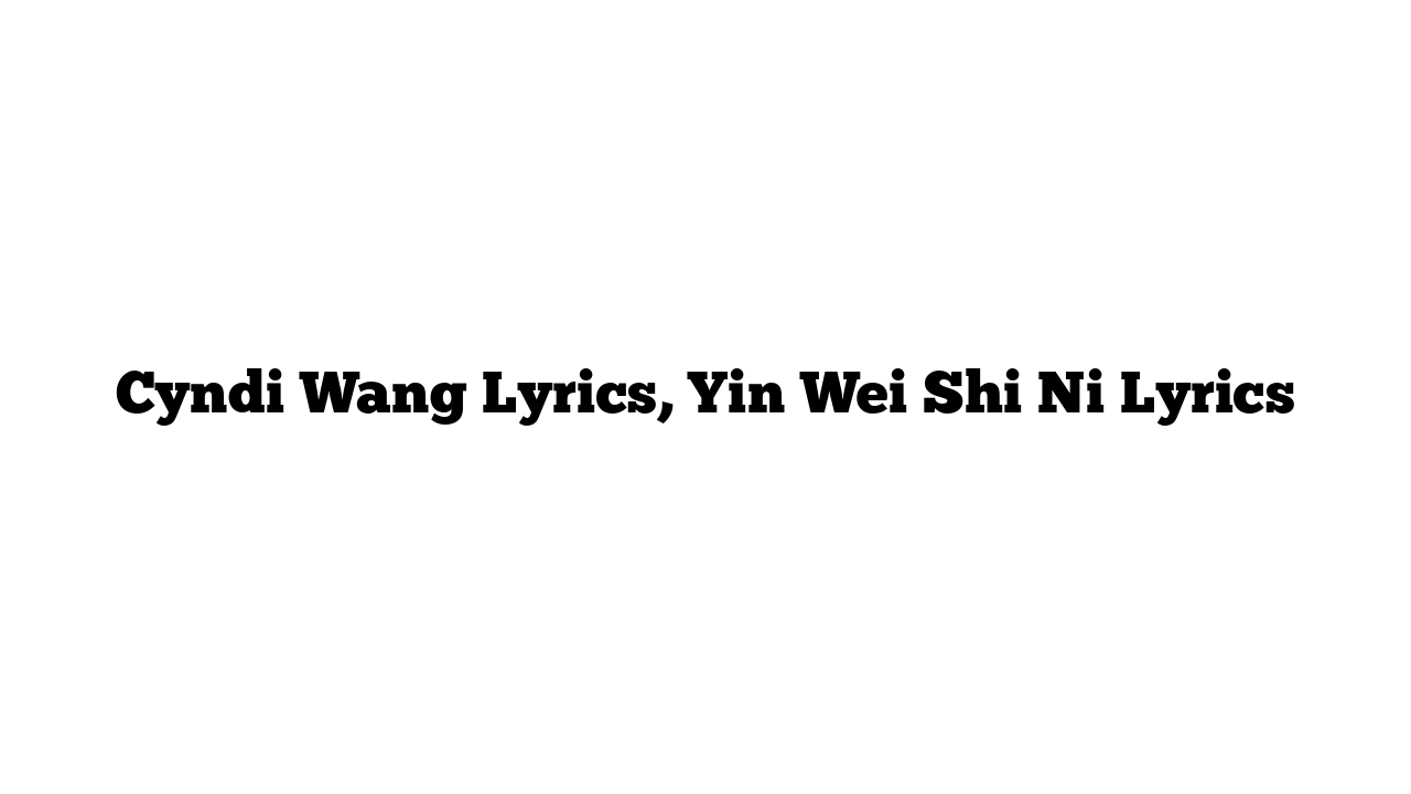 Cyndi Wang Lyrics, Yin Wei Shi Ni Lyrics