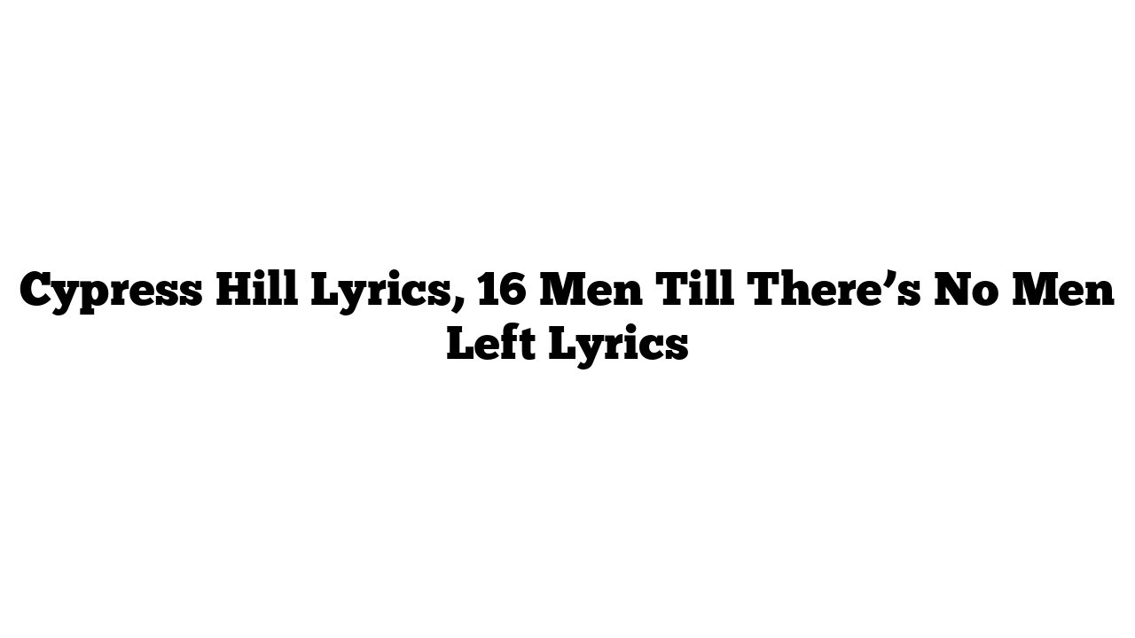 Cypress Hill Lyrics, 16 Men Till There’s No Men Left Lyrics