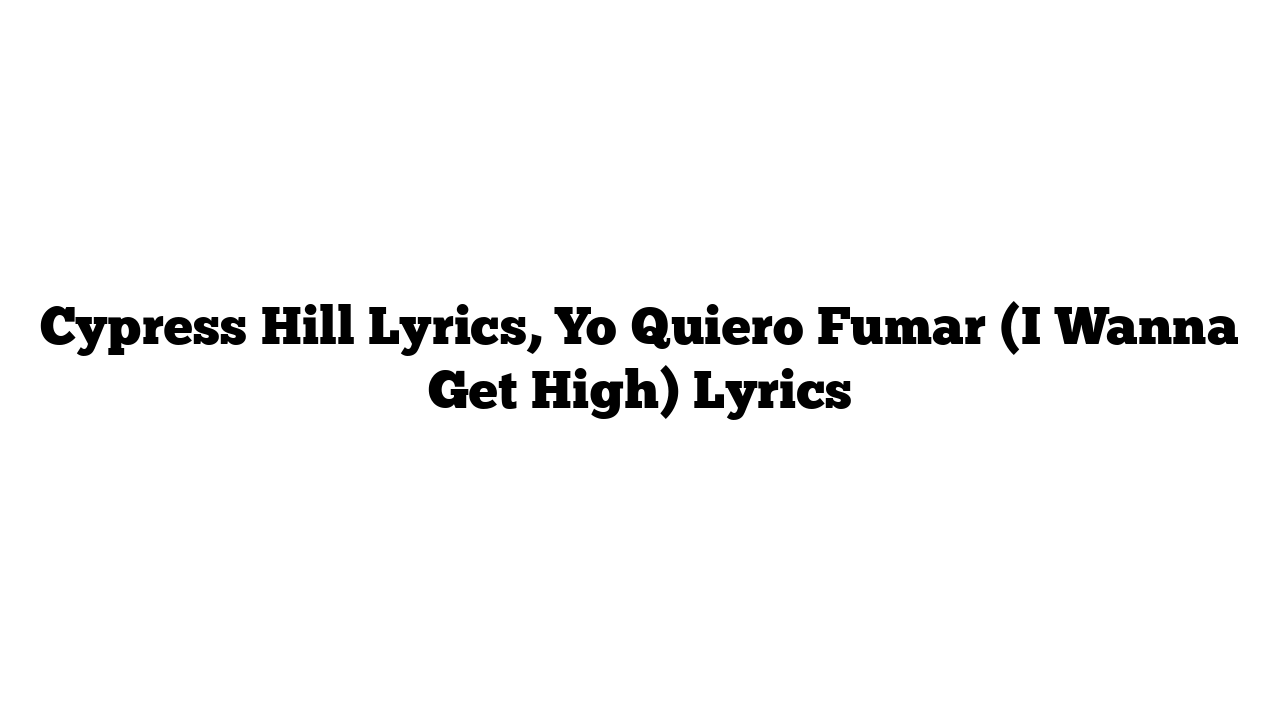 Cypress Hill Lyrics, Yo Quiero Fumar (I Wanna Get High) Lyrics