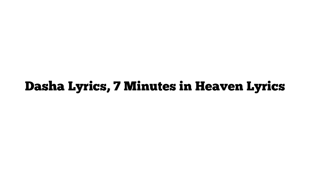 Dasha Lyrics, 7 Minutes in Heaven Lyrics