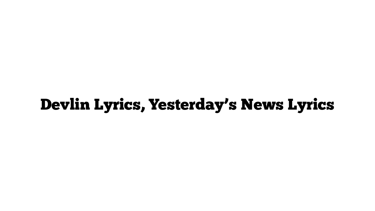 Devlin Lyrics, Yesterday’s News Lyrics