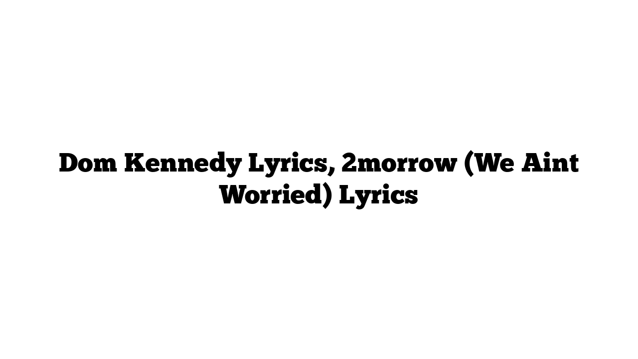 Dom Kennedy Lyrics, 2morrow (We Aint Worried) Lyrics