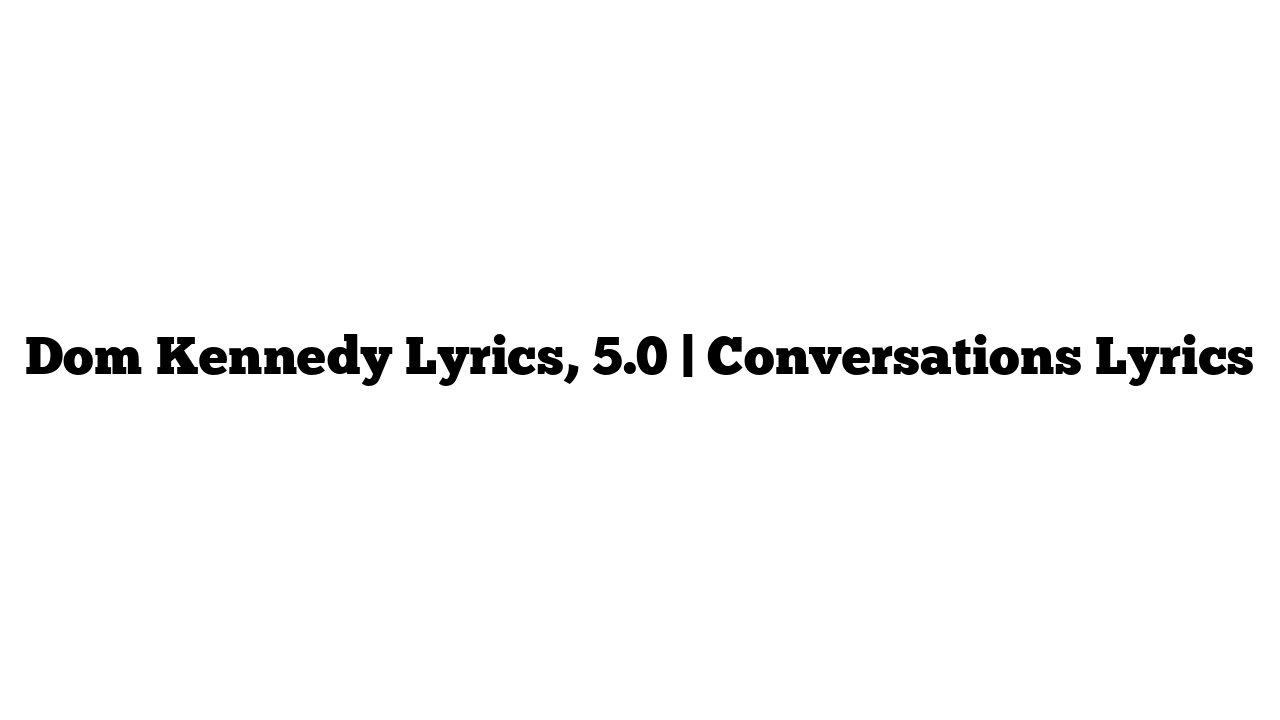 Dom Kennedy Lyrics, 5.0 | Conversations Lyrics