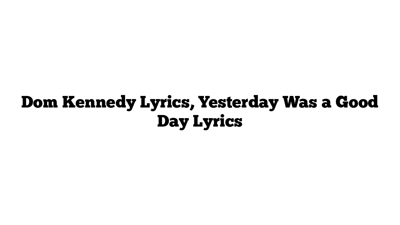 Dom Kennedy Lyrics, Yesterday Was a Good Day Lyrics