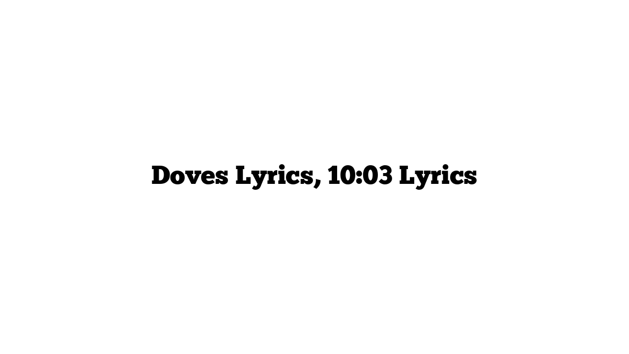 Doves Lyrics, 10:03 Lyrics