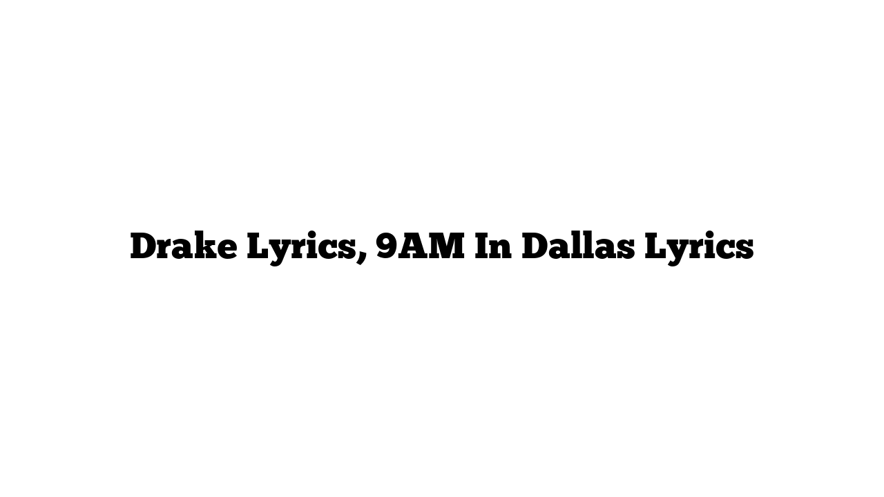 Drake Lyrics, 9AM In Dallas Lyrics