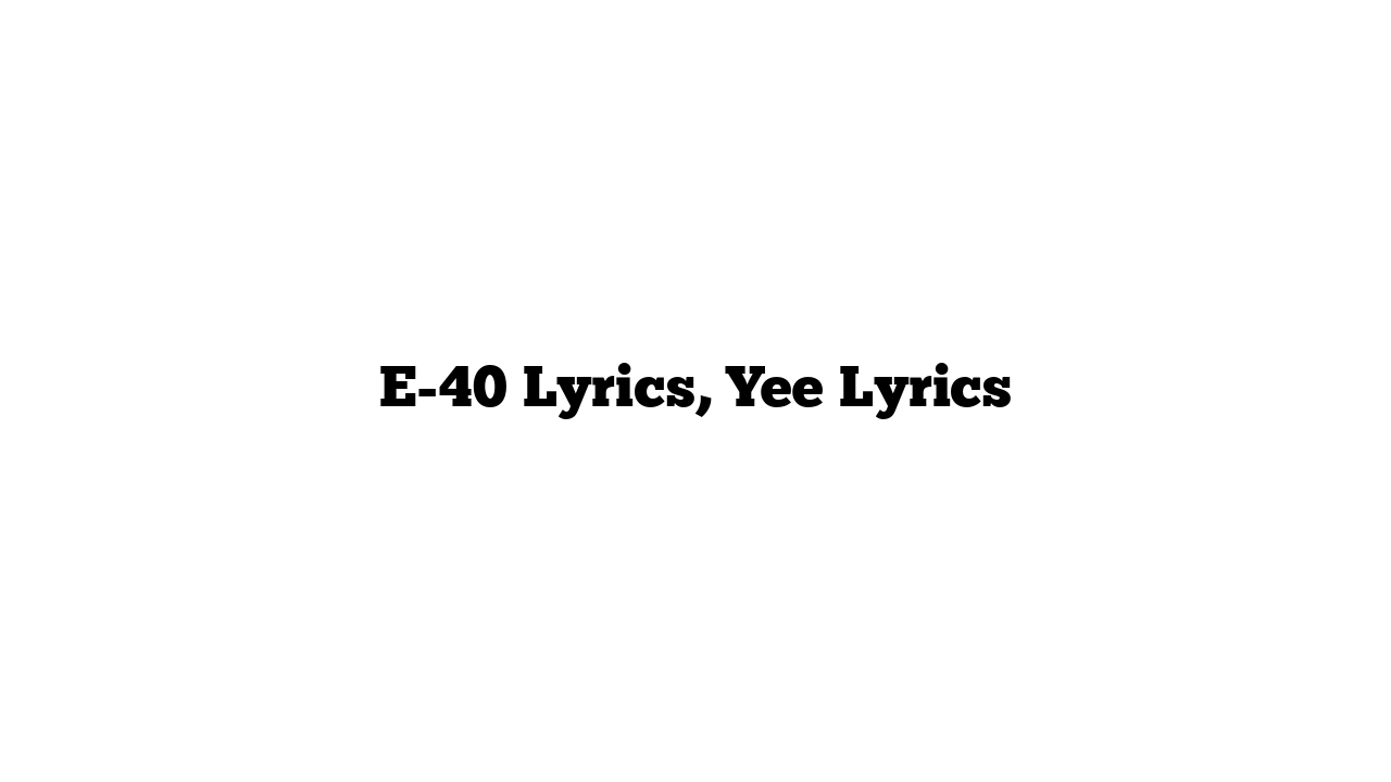 E-40 Lyrics, Yee Lyrics