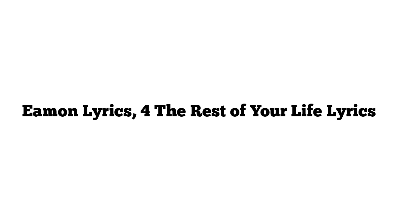 Eamon Lyrics, 4 The Rest of Your Life Lyrics