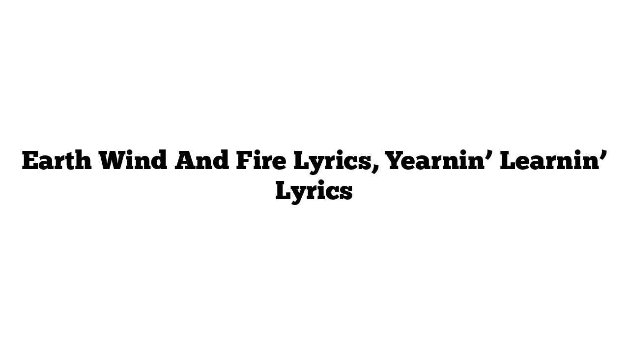 Earth Wind And Fire Lyrics, Yearnin’ Learnin’ Lyrics