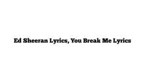 Ed Sheeran Lyrics, You Break Me Lyrics