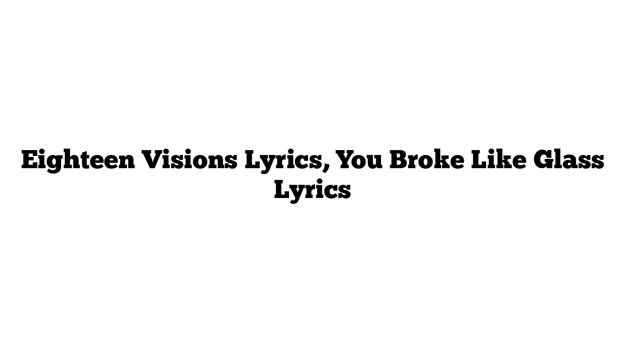 Eighteen Visions Lyrics, You Broke Like Glass Lyrics