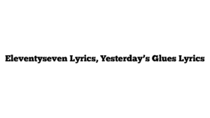 Eleventyseven Lyrics, Yesterday’s Glues Lyrics