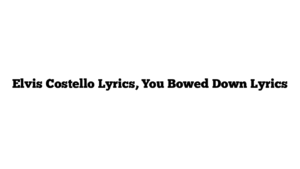 Elvis Costello Lyrics, You Bowed Down Lyrics