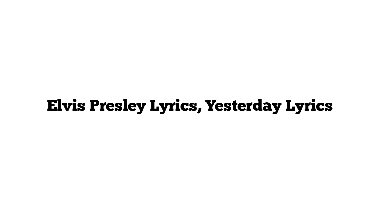 Elvis Presley Lyrics, Yesterday Lyrics