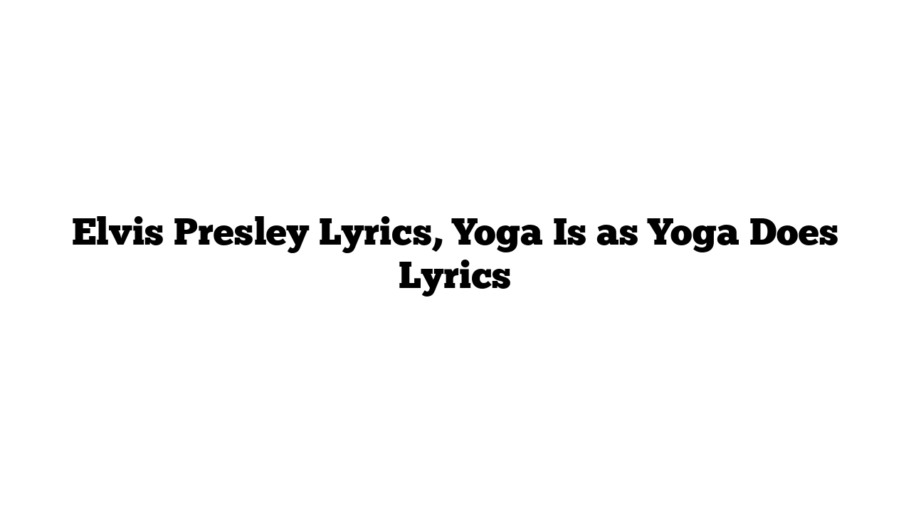 Elvis Presley Lyrics, Yoga Is as Yoga Does Lyrics