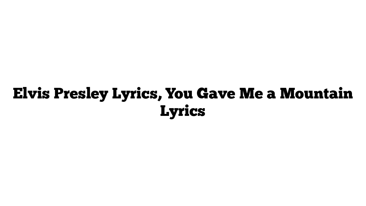 Elvis Presley Lyrics, You Gave Me a Mountain Lyrics