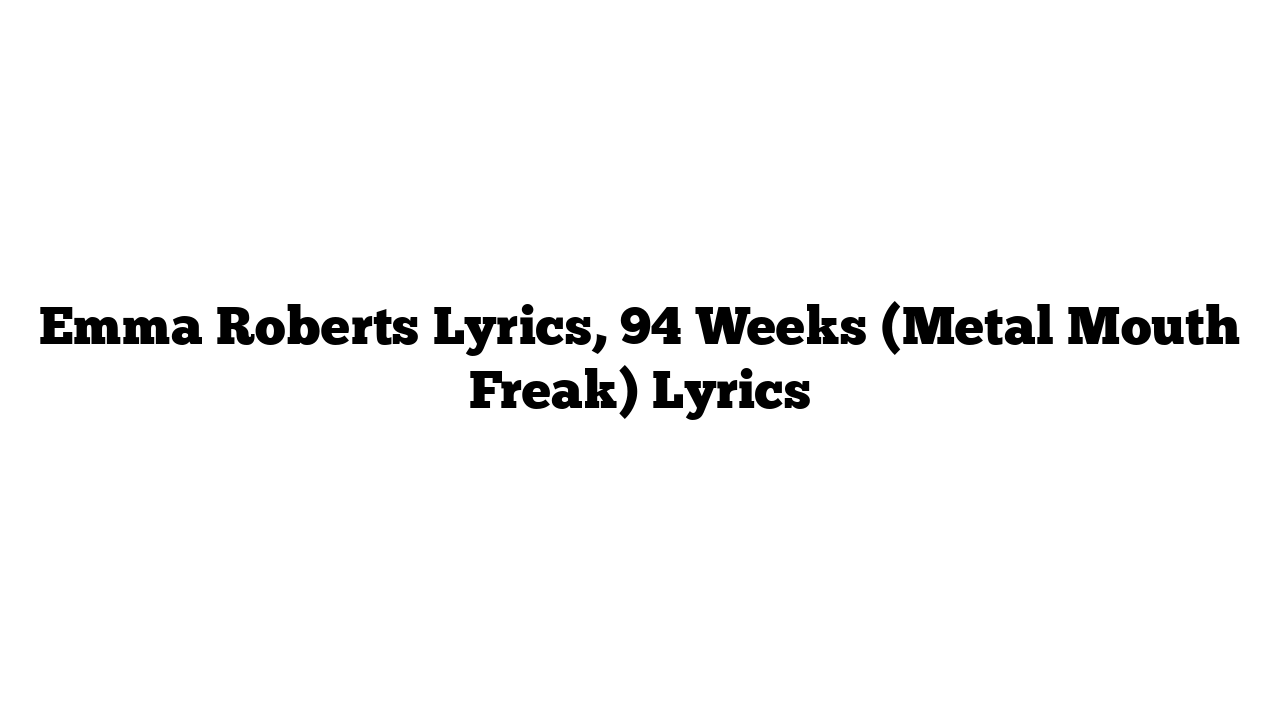 Emma Roberts Lyrics, 94 Weeks (Metal Mouth Freak) Lyrics