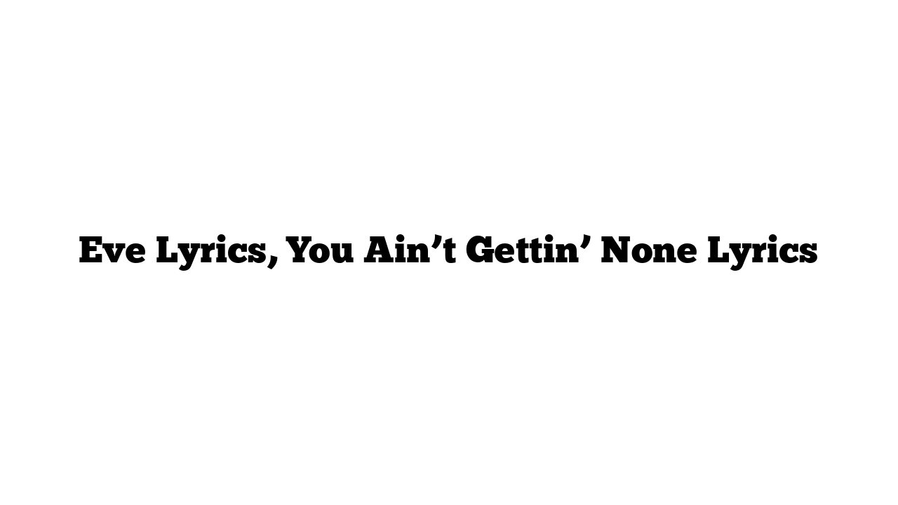 Eve Lyrics, You Ain’t Gettin’ None Lyrics