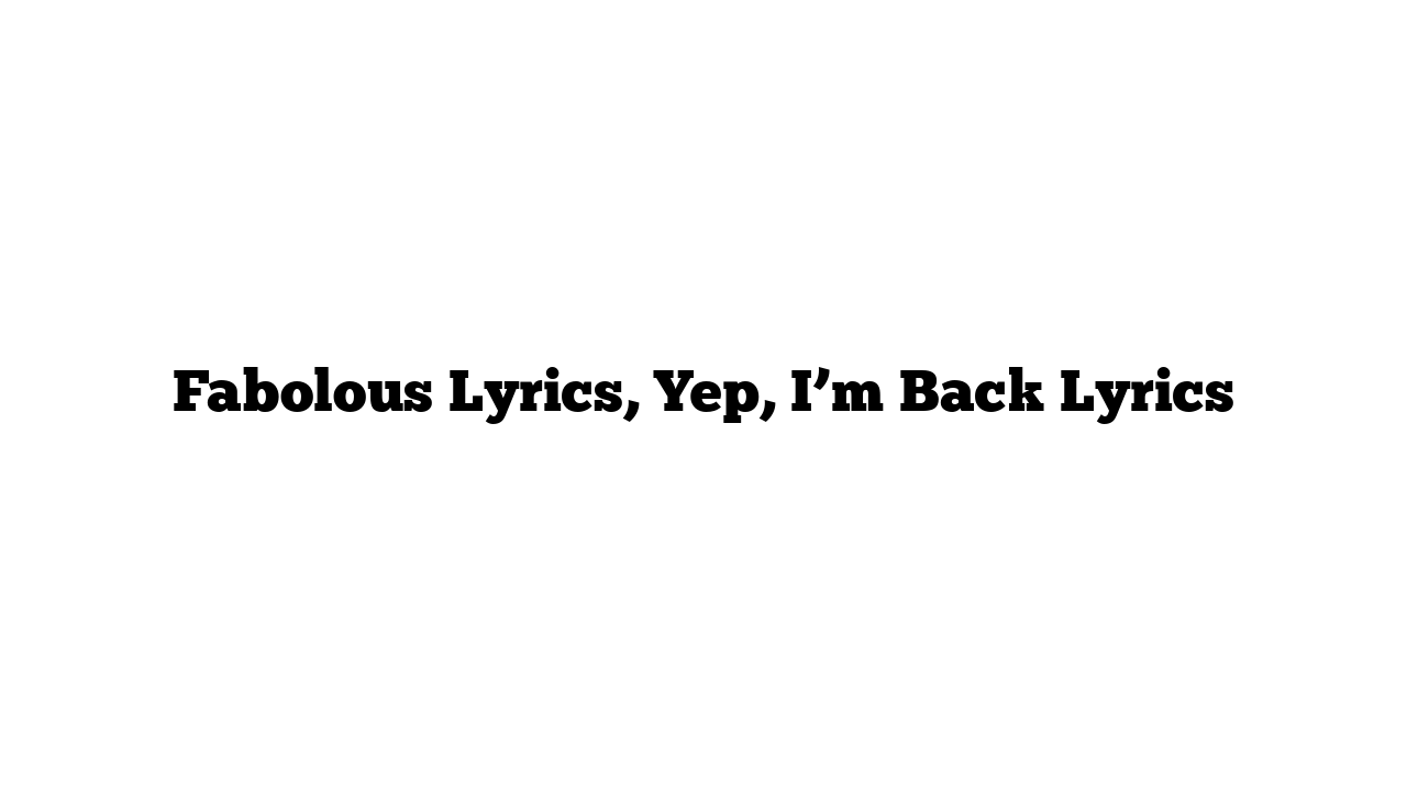 Fabolous Lyrics, Yep, I’m Back Lyrics