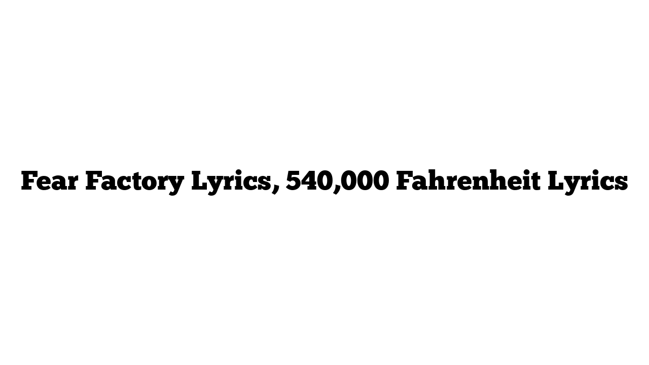 Fear Factory Lyrics, 540,000 Fahrenheit Lyrics