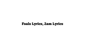 Foals Lyrics, 2am Lyrics