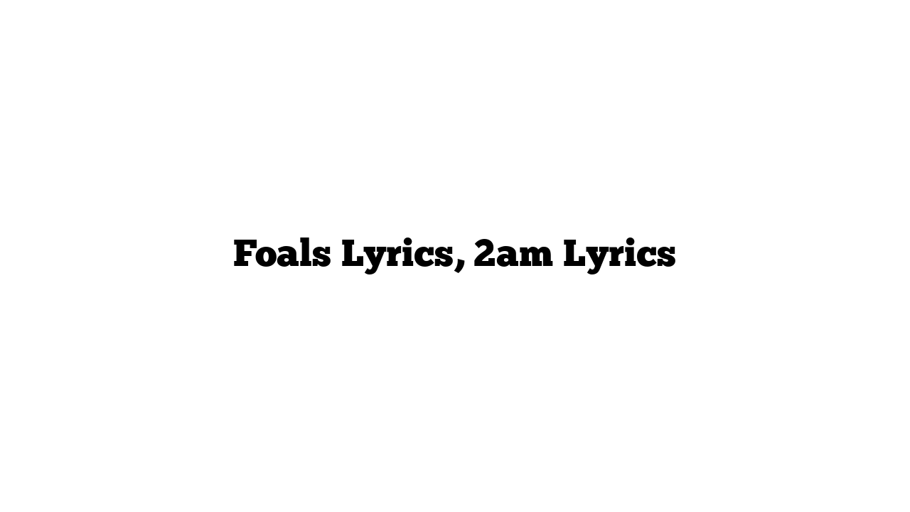 Foals Lyrics, 2am Lyrics