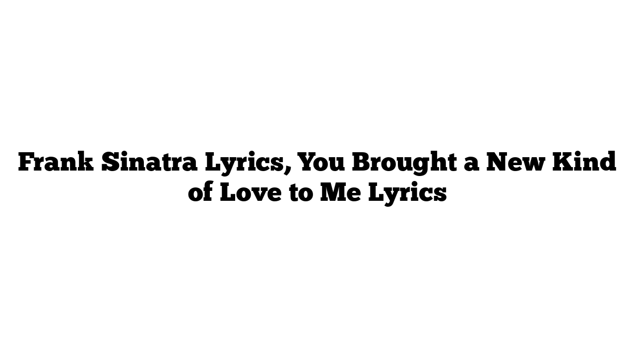 Frank Sinatra Lyrics, You Brought a New Kind of Love to Me Lyrics