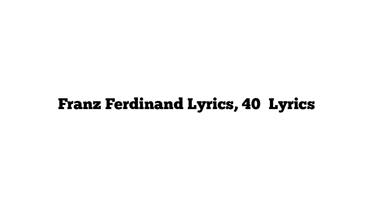 Franz Ferdinand Lyrics, 40′ Lyrics