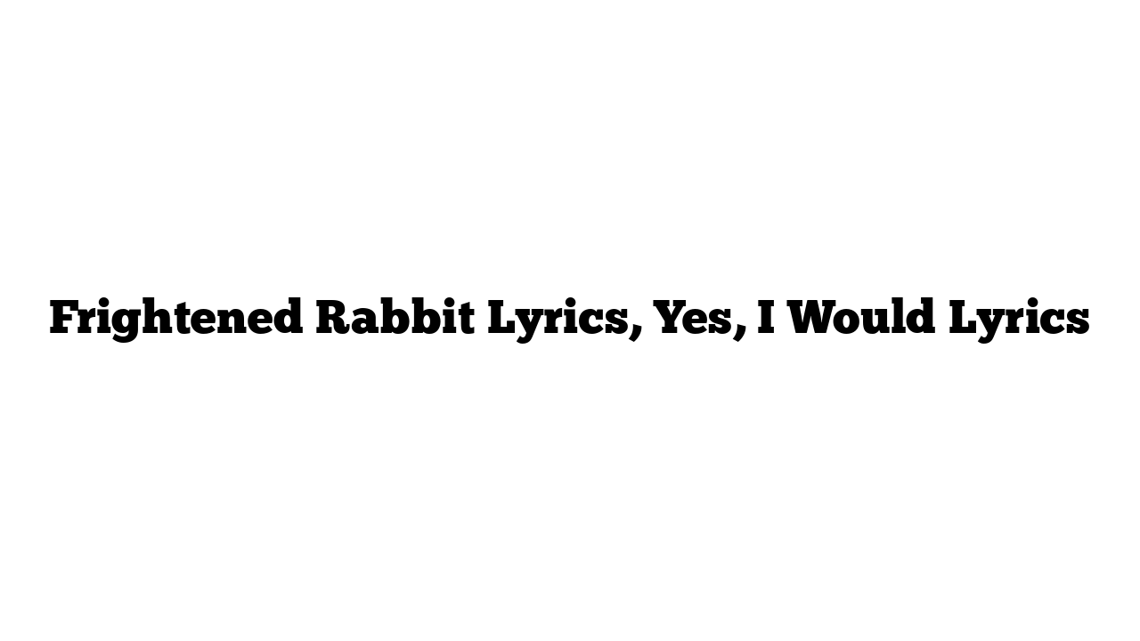 Frightened Rabbit Lyrics, Yes, I Would Lyrics