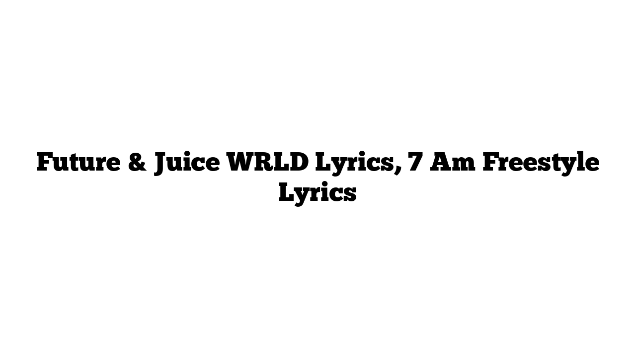 Future & Juice WRLD Lyrics, 7 Am Freestyle Lyrics