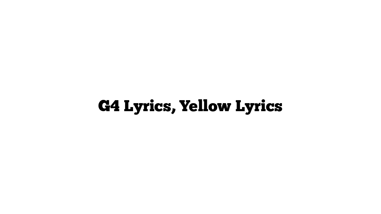 G4 Lyrics, Yellow Lyrics