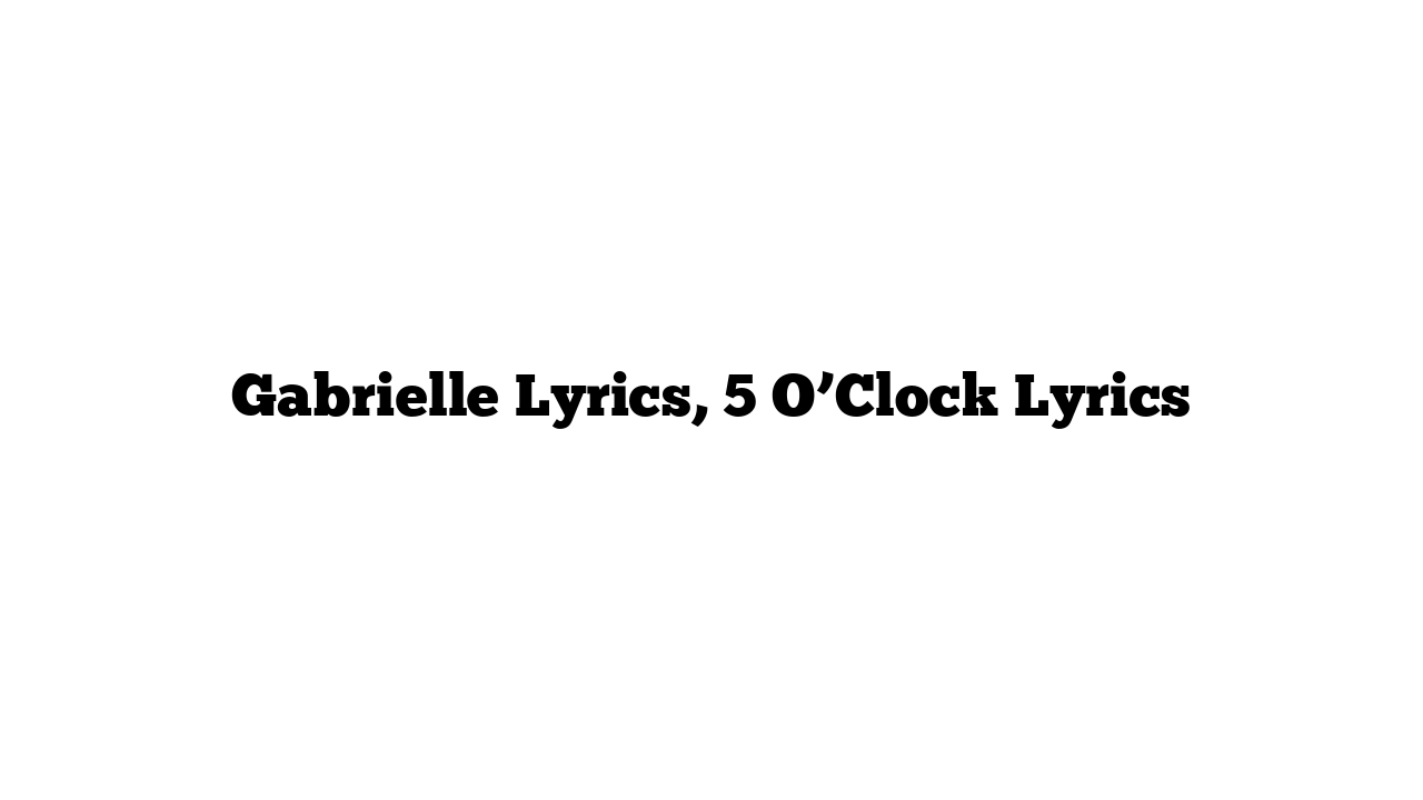 Gabrielle Lyrics, 5 O’Clock Lyrics