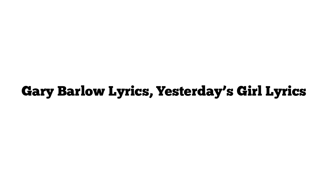 Gary Barlow Lyrics, Yesterday’s Girl Lyrics