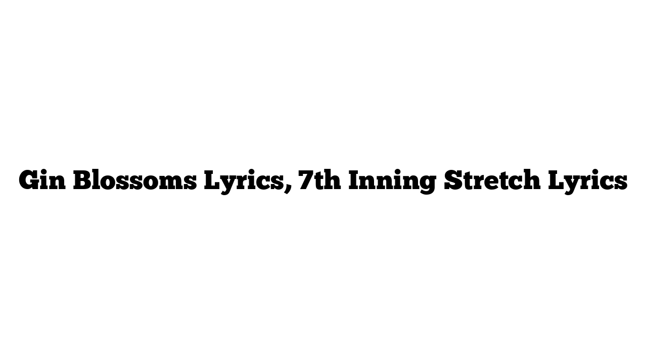 Gin Blossoms Lyrics, 7th Inning Stretch Lyrics