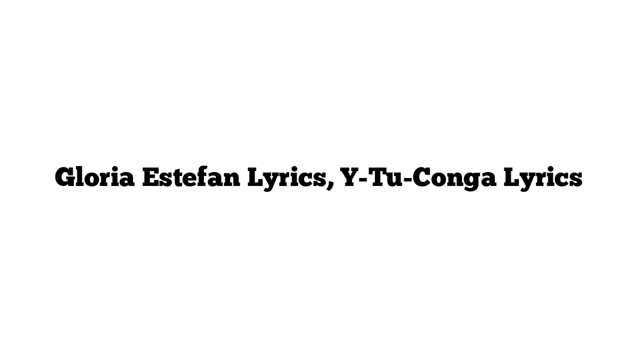 Gloria Estefan Lyrics, Y-Tu-Conga Lyrics