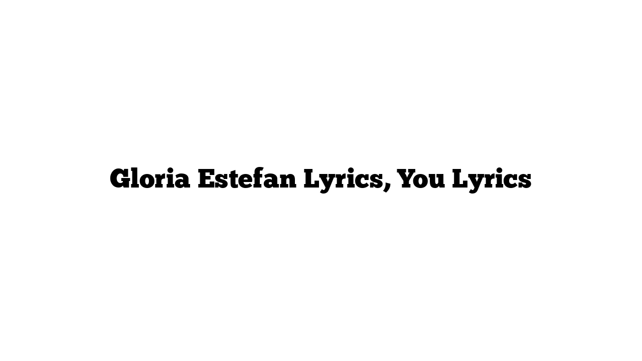 Gloria Estefan Lyrics, You Lyrics