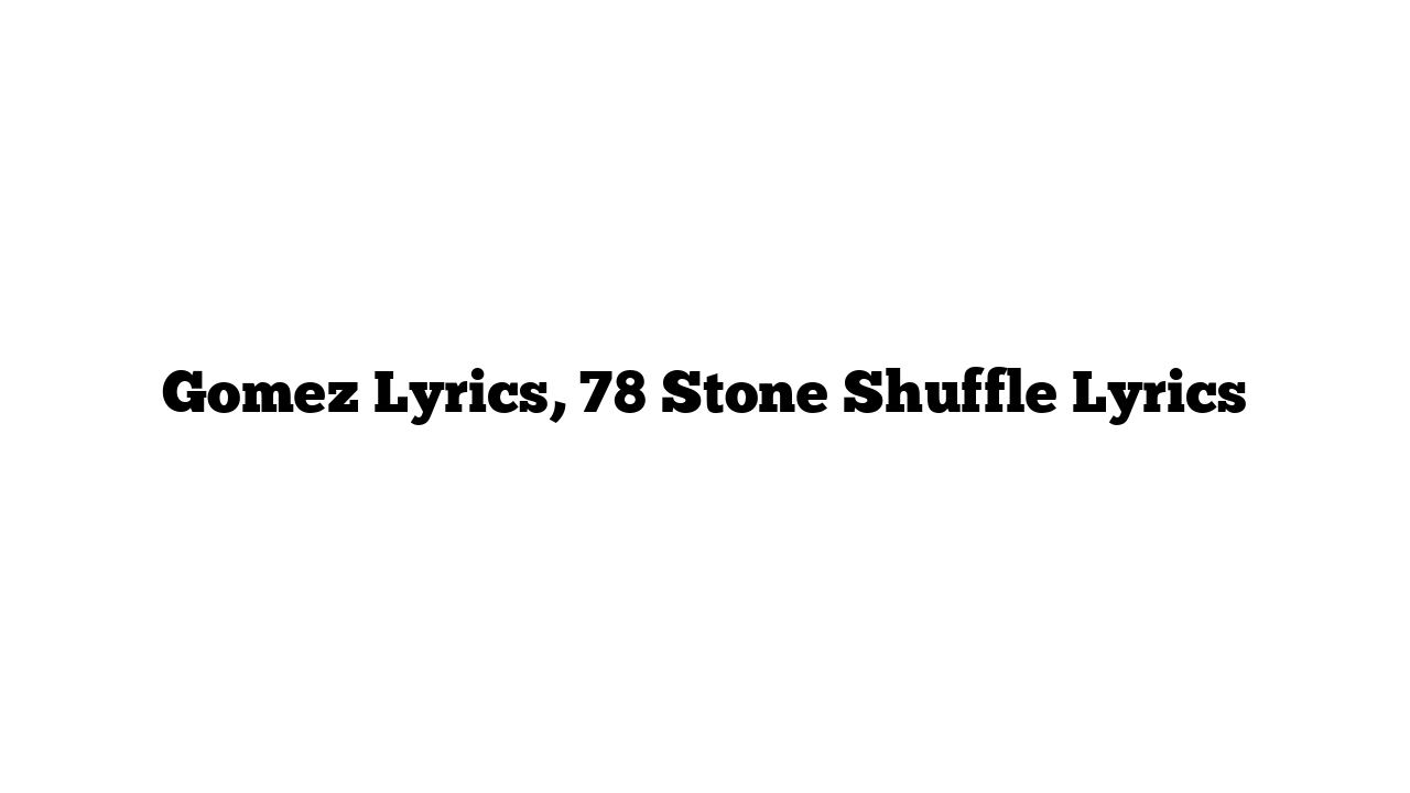 Gomez Lyrics, 78 Stone Shuffle Lyrics