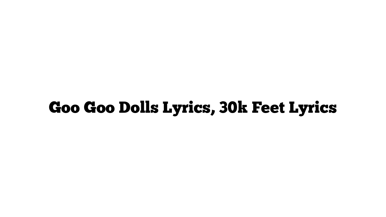 Goo Goo Dolls Lyrics, 30k Feet Lyrics