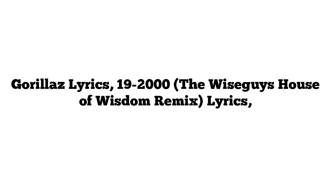 Gorillaz Lyrics, 19-2000 (The Wiseguys House of Wisdom Remix) Lyrics,