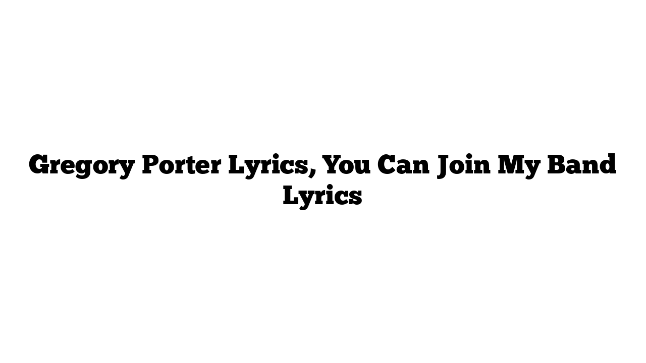 Gregory Porter Lyrics, You Can Join My Band Lyrics