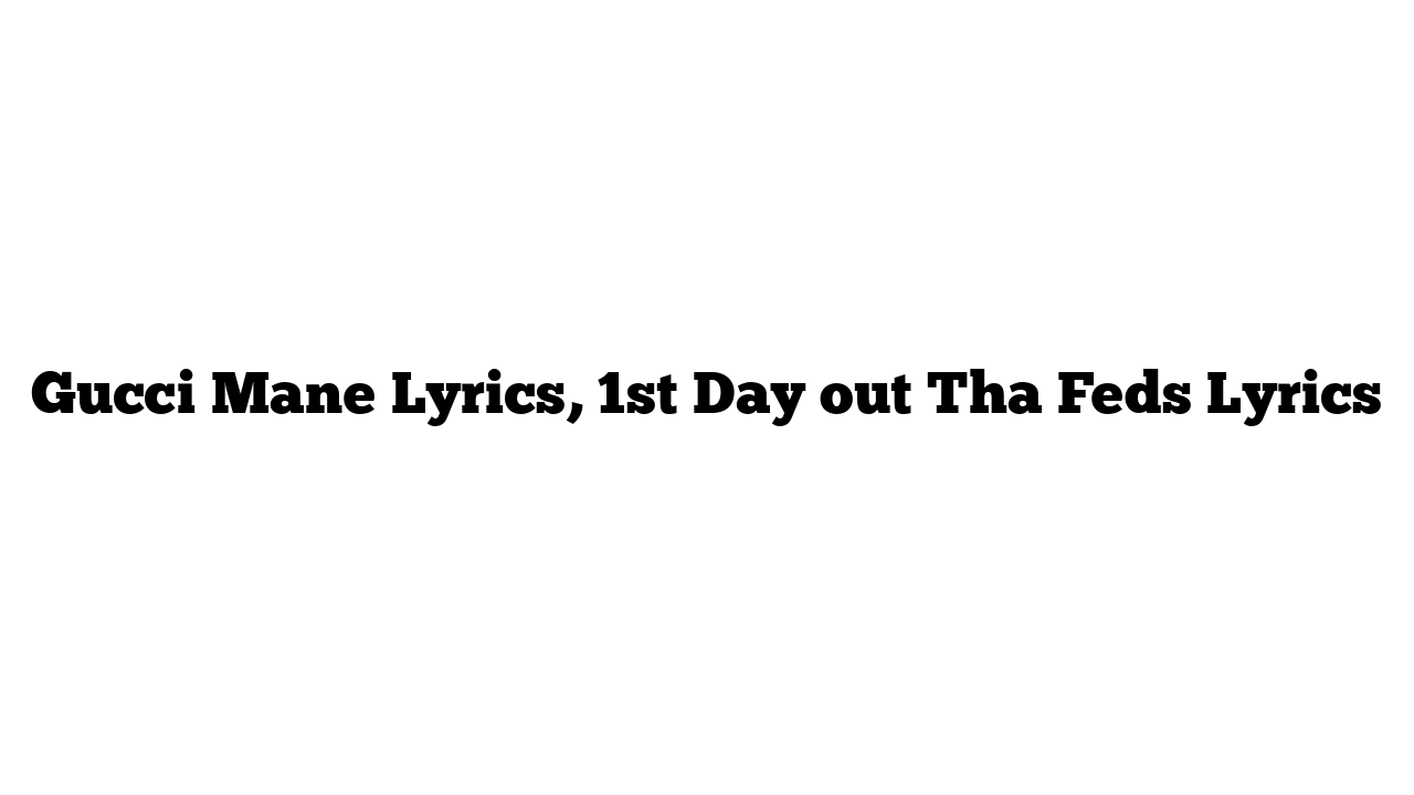 Gucci Mane Lyrics, 1st Day out Tha Feds Lyrics